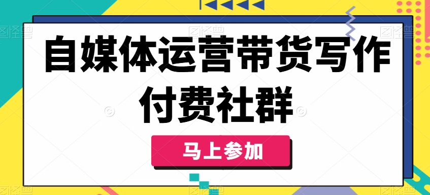自媒体运营带货写作付费社群，带货是自媒体人必须掌握的能力-葛仙仙资源库