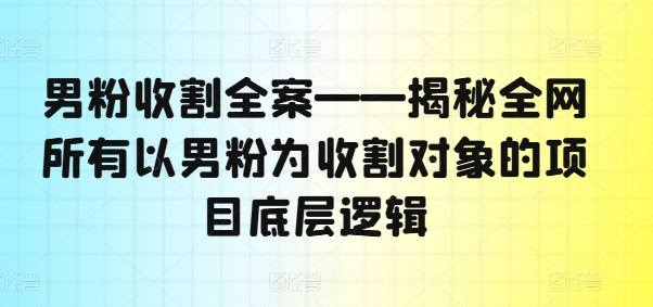 男粉收割全案——揭秘全网所有以男粉为收割对象的项目底层逻辑-葛仙仙资源库