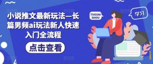 小说推文最新玩法—长篇男频ai玩法新人快速入门全流程-葛仙仙资源库