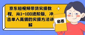 京东短视频带货实操教程,从1-100进阶版,冲击单人高佣的实操方法讲解-葛仙仙资源库
