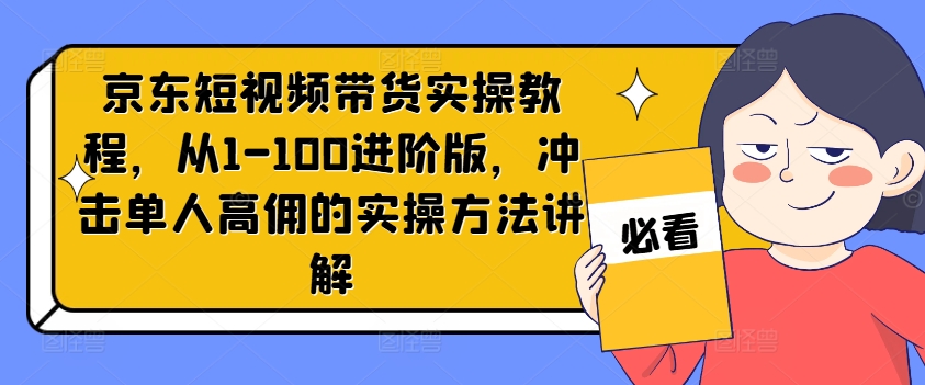 京东短视频带货实操教程，从1-100进阶版，冲击单人高佣的实操方法讲解-葛仙仙资源库