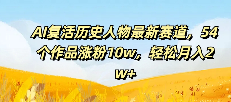 AI复活历史人物最新赛道，54个作品涨粉10w，轻松月入2w+【揭秘】-葛仙仙资源库