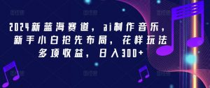 2024新蓝海赛道,ai制作音乐,新手小白抢先布局,花样玩法多项收益,日入300+【揭秘】-葛仙仙资源库