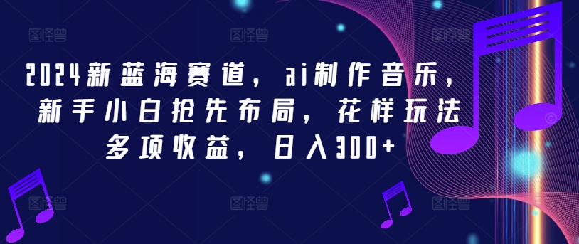 2024新蓝海赛道，ai制作音乐，新手小白抢先布局，花样玩法多项收益，日入300+【揭秘】-葛仙仙资源库