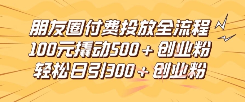 朋友圈高效付费投放全流程，100元撬动500+创业粉，日引流300加精准创业粉【揭秘】-葛仙仙资源库