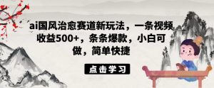 ai国风治愈赛道新玩法,一条视频收益500+,条条爆款,小白可做,简单快捷-葛仙仙资源库