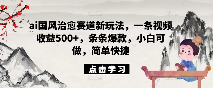 ai国风治愈赛道新玩法，一条视频收益500+，条条爆款，小白可做，简单快捷-葛仙仙资源库