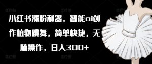 小红书涨粉利器,智能ai创作植物跳舞,简单快捷,无脑操作,日入300+-葛仙仙资源库