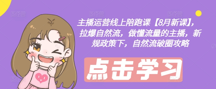 主播运营线上陪跑课【8月新课】，拉爆自然流，做懂流量的主播，新规政策下，自然流破圈攻略-葛仙仙资源库