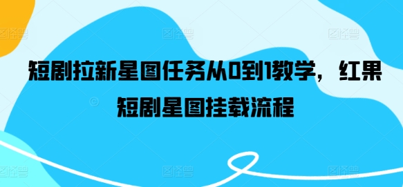 短剧拉新星图任务从0到1教学，红果短剧星图挂载流程-葛仙仙资源库