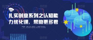扎实创业系列之认知能力优化课,帮助更多君子创业成功-葛仙仙资源库