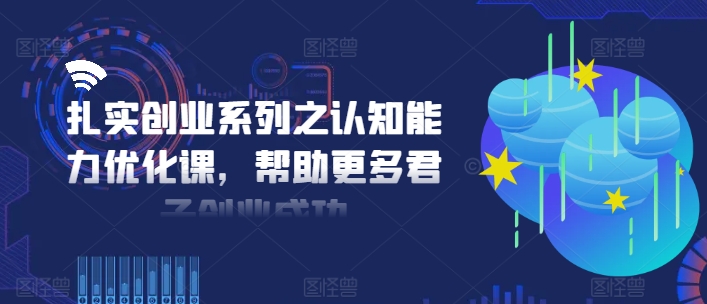 扎实创业系列之认知能力优化课，帮助更多君子创业成功-葛仙仙资源库