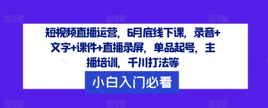 短视频直播运营，6月底线下课，录音+文字+课件+直播录屏，单品起号，主播培训，千川打法等-葛仙仙资源库