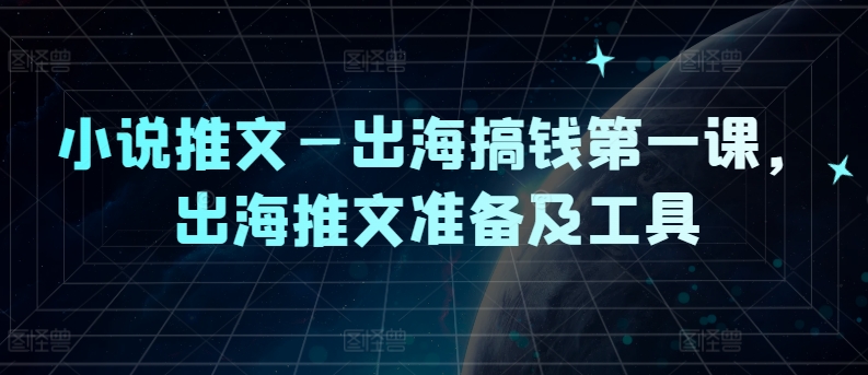 小说推文—出海搞钱第一课，出海推文准备及工具-葛仙仙资源库