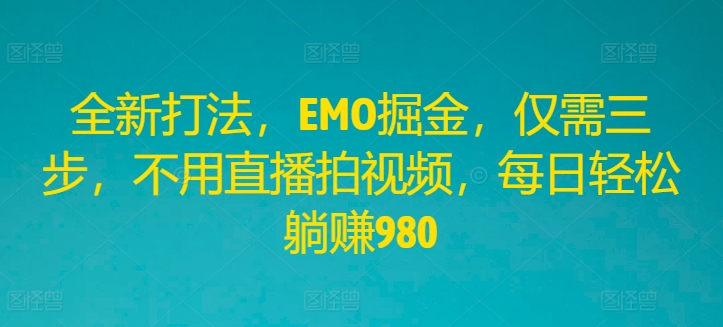 全新打法，EMO掘金，仅需三步，不用直播拍视频，每日轻松躺赚980【揭秘】-葛仙仙资源库