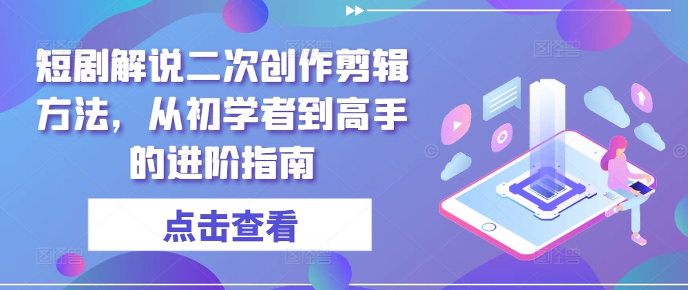 短剧解说二次创作剪辑方法，从初学者到高手的进阶指南-葛仙仙资源库