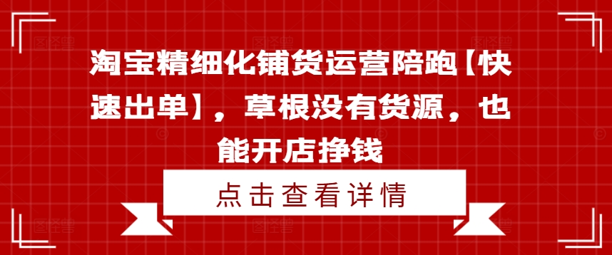 淘宝精细化铺货运营陪跑【快速出单】，草根没有货源，也能开店挣钱-葛仙仙资源库