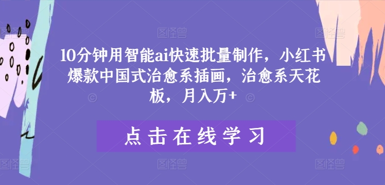 10分钟用智能ai快速批量制作，小红书爆款中国式治愈系插画，治愈系天花板，月入万+【揭秘】-葛仙仙资源库