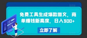 免费工具生成爆款图文，商单赚钱新高度，日入300+【揭秘】-葛仙仙资源库