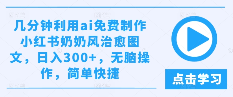 几分钟利用ai免费制作小红书奶奶风治愈图文，日入300+，无脑操作，简单快捷【揭秘】-葛仙仙资源库