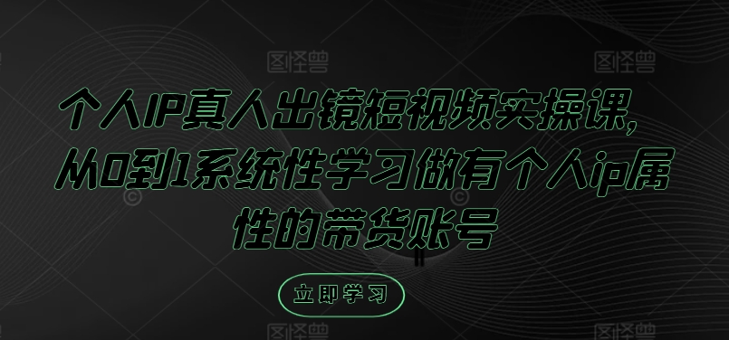 个人IP真人出镜短视频实操课，从0到1系统性学习做有个人ip属性的带货账号-葛仙仙资源库