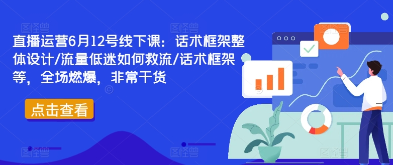 直播运营6月12号线下课：话术框架整体设计/流量低迷如何救流/话术框架等，全场燃爆，非常干货-葛仙仙资源库
