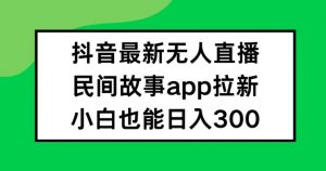 抖音无人直播,民间故事APP拉新,小白也能日入300+【揭秘】-葛仙仙资源库