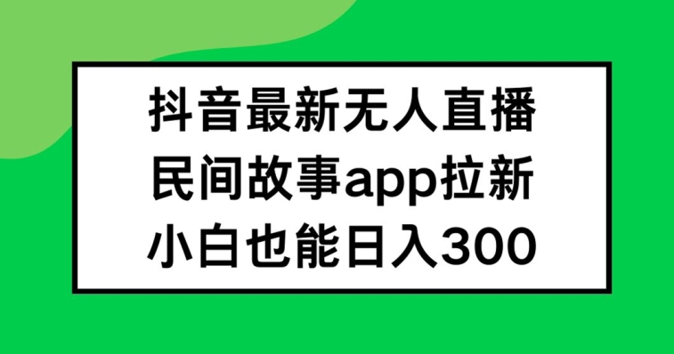 抖音无人直播，民间故事APP拉新，小白也能日入300+【揭秘】-葛仙仙资源库