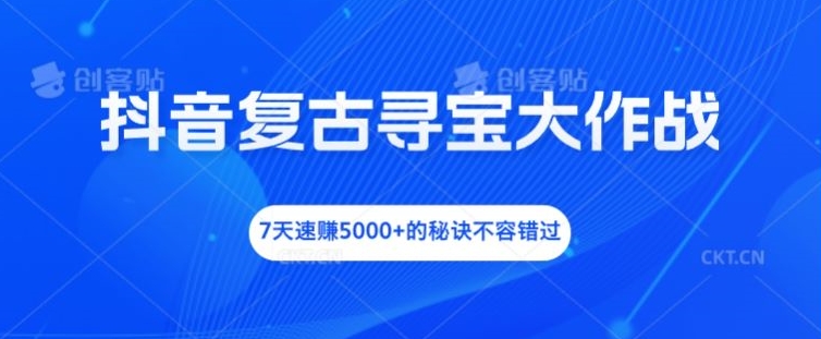 抖音复古寻宝大作战，7天速赚5000+的秘诀不容错过【揭秘】-葛仙仙资源库