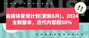 自媒体变现计划(更新8月),2024全新版本,迭代内容超50%-葛仙仙资源库