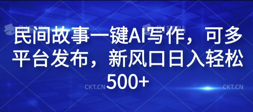 民间故事一键AI写作，可多平台发布，新风口日入轻松500+【揭秘】-葛仙仙资源库