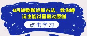 8月短剧搬运新方法,教你搬运也能过星图过原创-葛仙仙资源库