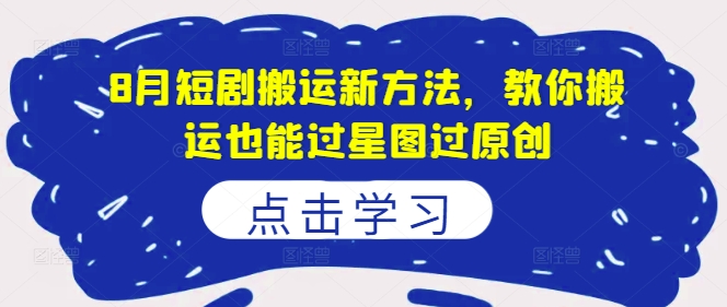 8月短剧搬运新方法，教你搬运也能过星图过原创-葛仙仙资源库