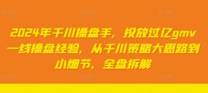 2024年千川操盘手,投放过亿gmv一线操盘经验,从千川策略大思路到小细节,全盘拆解-葛仙仙资源库
