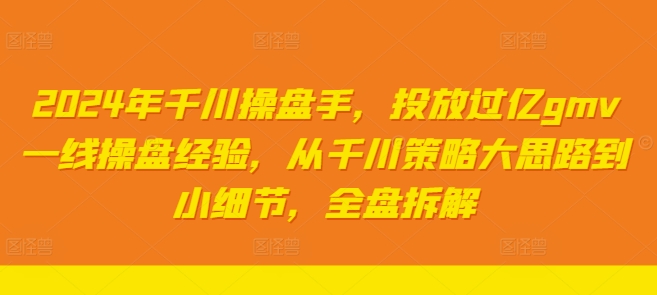 2024年千川操盘手，投放过亿gmv一线操盘经验，从千川策略大思路到小细节，全盘拆解-葛仙仙资源库