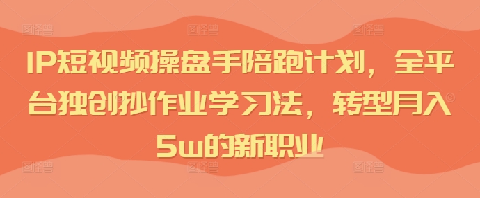 IP短视频操盘手陪跑计划，全平台独创抄作业学习法，转型月入5w的新职业-葛仙仙资源库