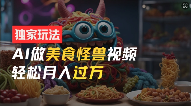 零门槛操作，AI美食怪兽短视频玩法，月入过万新手也能做【揭秘】-葛仙仙资源库