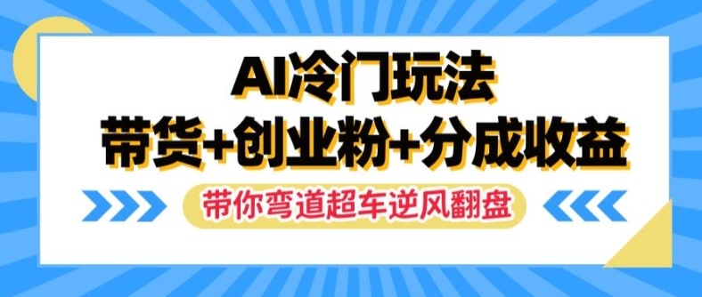 AI冷门玩法，带货+创业粉+分成收益，带你弯道超车，实现逆风翻盘【揭秘】-葛仙仙资源库