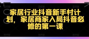 家居行业抖音新手村计划,家居商家入局抖音必修的第一课-葛仙仙资源库