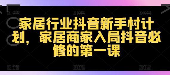 家居行业抖音新手村计划，家居商家入局抖音必修的第一课-葛仙仙资源库