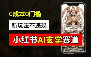 小红书玄学赛道AI新玩法,不违规不封号,0成本0投入,AI批量生成,已有账号变现2w+【揭秘】-葛仙仙资源库