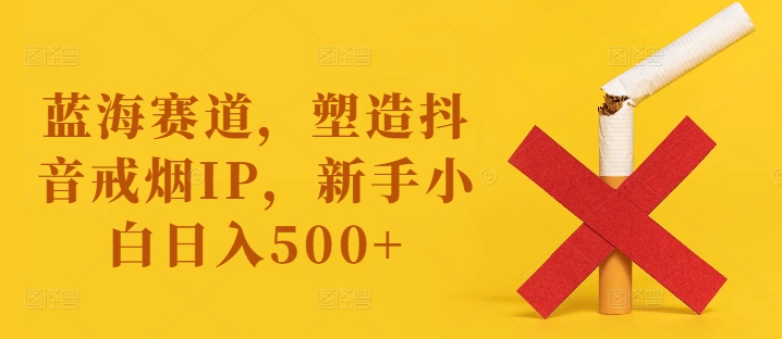 蓝海赛道，塑造抖音戒烟IP，新手小白日入500+【揭秘】-葛仙仙资源库