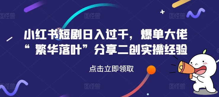 小红书短剧日入过千，爆单大佬“繁华落叶”分享二创实操经验-葛仙仙资源库