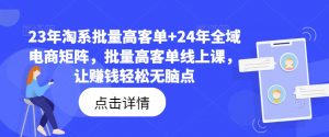 23年淘系批量高客单+24年全域电商矩阵,批量高客单线上课,让赚钱轻松无脑点-葛仙仙资源库