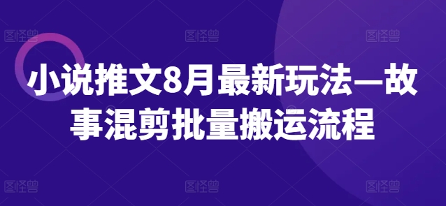 小说推文8月最新玩法—故事混剪批量搬运流程-葛仙仙资源库
