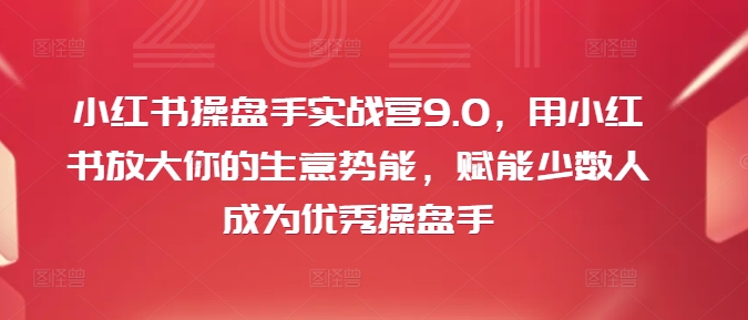 小红书操盘手实战营9.0，用小红书放大你的生意势能，赋能少数人成为优秀操盘手-葛仙仙资源库