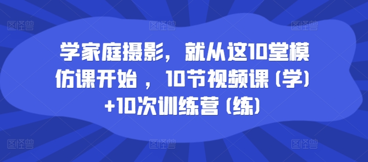 学家庭摄影，就从这10堂模仿课开始 ，10节视频课(学)+10次训练营(练)-葛仙仙资源库