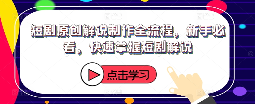 短剧原创解说制作全流程，新手必看，快速掌握短剧解说-葛仙仙资源库