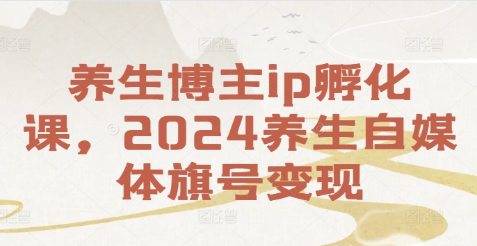 养生博主ip孵化课，2024养生自媒体旗号变现-葛仙仙资源库