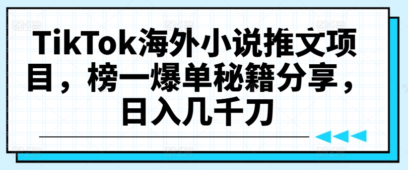 TikTok海外小说推文项目，榜一爆单秘籍分享，日入几千刀-葛仙仙资源库